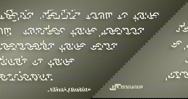 Seja feliz com o que tem, antes que perca e perceba que era tudo o que precisava.... Frase de Flavia Quidute.