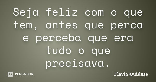 Seja feliz com o que tem, antes que perca e perceba que era tudo o que precisava.... Frase de Flavia Quidute.