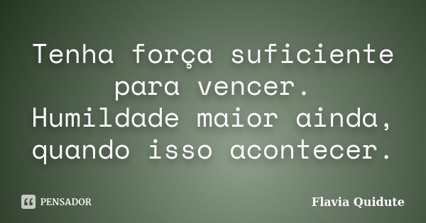 Tenha força suficiente para vencer. Humildade maior ainda, quando isso acontecer.... Frase de Flavia Quidute.