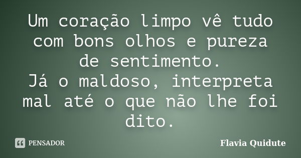 Um coração limpo vê tudo com bons olhos e pureza de sentimento. Já o maldoso, interpreta mal até o que não lhe foi dito.... Frase de Flavia quidute.