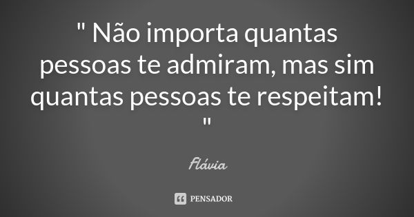 " Não importa quantas pessoas te admiram, mas sim quantas pessoas te respeitam! "... Frase de Flávia.