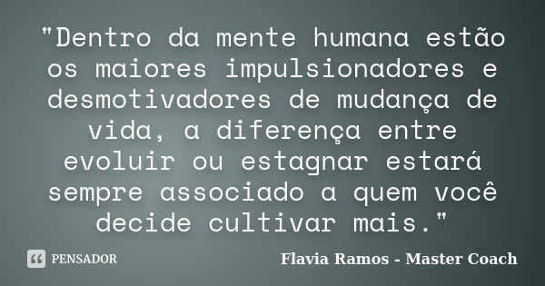 "Dentro da mente humana estão os maiores impulsionadores e desmotivadores de mudança de vida, a diferença entre evoluir ou estagnar estará sempre associado... Frase de Flavia Ramos - Master Coach.