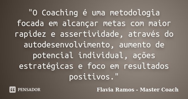 "O Coaching é uma metodologia focada em alcançar metas com maior rapidez e assertividade, através do autodesenvolvimento, aumento de potencial individual, ... Frase de Flavia Ramos - Master Coach.