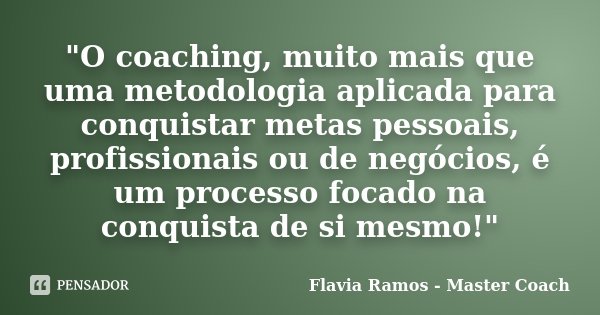 "O coaching, muito mais que uma metodologia aplicada para conquistar metas pessoais, profissionais ou de negócios, é um processo focado na conquista de si ... Frase de Flavia Ramos - Master Coach.