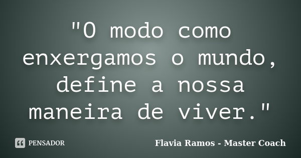 "O modo como enxergamos o mundo, define a nossa maneira de viver."... Frase de Flavia Ramos - Master Coach.