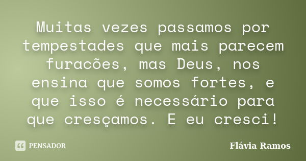 Muitas vezes passamos por tempestades que mais parecem furacões, mas Deus, nos ensina que somos fortes, e que isso é necessário para que cresçamos. E eu cresci!... Frase de Flávia Ramos.