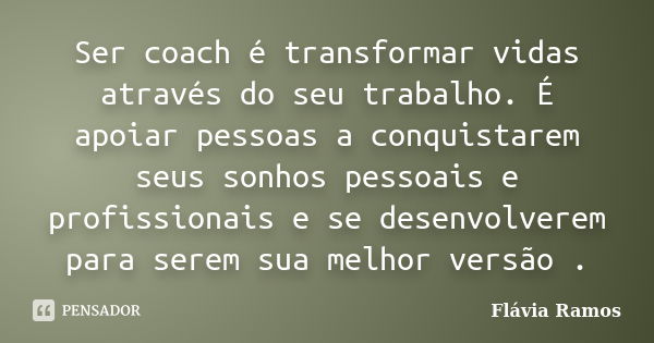 Ser coach é transformar vidas através do seu trabalho. É apoiar pessoas a conquistarem seus sonhos pessoais e profissionais e se desenvolverem para serem sua me... Frase de Flavia Ramos.