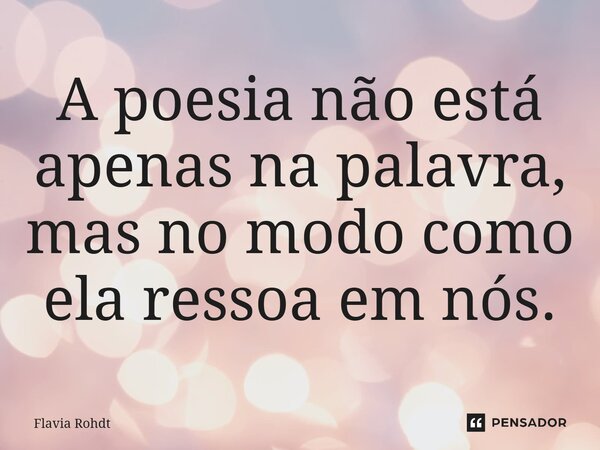 ⁠A poesia não está apenas na palavra, mas no modo como ela ressoa em nós.... Frase de Flavia Rohdt.