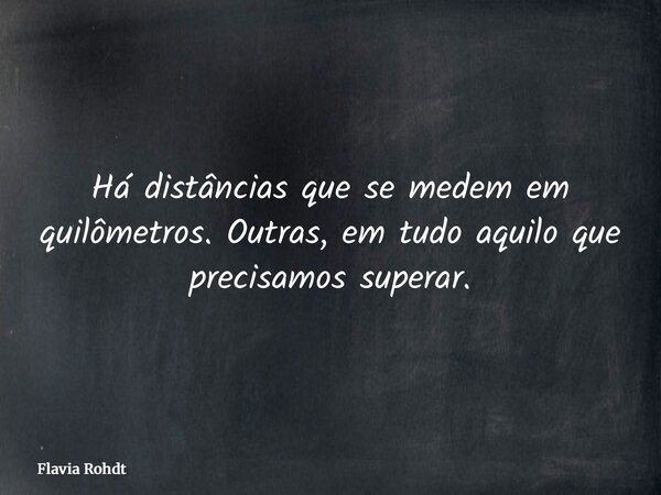 Há distâncias que se medem em quilômetros. Outras, em tudo aquilo que precisamos superar.... Frase de Flavia Rohdt.