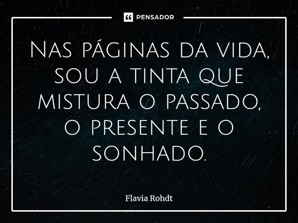 ⁠Nas páginas da vida, sou a tinta que mistura o passado, o presente e o sonhado.... Frase de Flavia Rohdt.