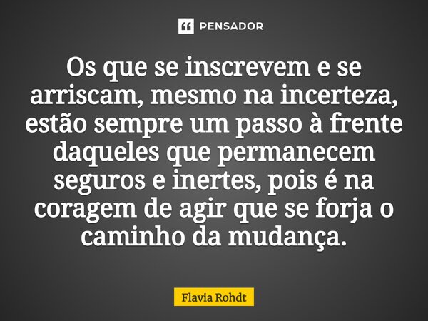 ⁠Os que se inscrevem e se arriscam, mesmo na incerteza, estão sempre um passo à frente daqueles que permanecem seguros e inertes, pois é na coragem de agir que ... Frase de Flavia Rohdt.