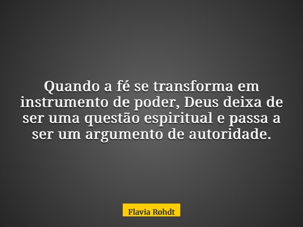 Quando a fé se transforma em instrumento de poder, Deus deixa de ser uma questão espiritual e passa a ser um argumento de autoridade.... Frase de Flavia Rohdt.