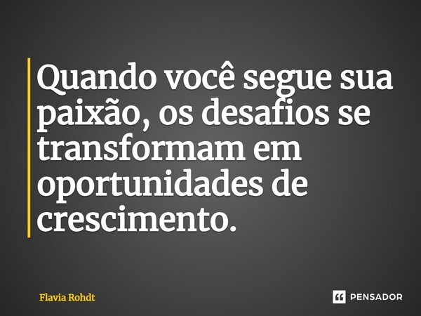 ⁠Quando você segue sua paixão, os desafios se transformam em oportunidades de crescimento.... Frase de Flavia Rohdt.