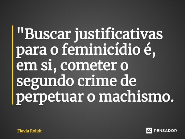 ⁠"Buscar justificativas para o feminicídio é, em si, cometer o segundo crime de perpetuar o machismo.... Frase de Flavia Rohdt.