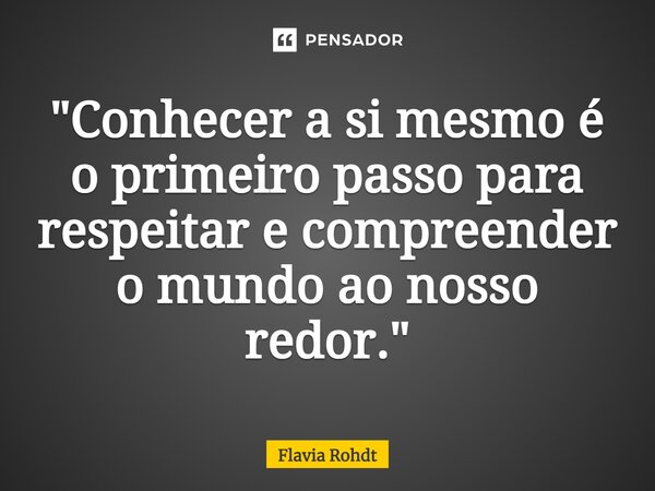 ⁠"Conhecer a si mesmo é o primeiro passo para respeitar e compreender o mundo ao nosso redor."... Frase de Flavia Rohdt.