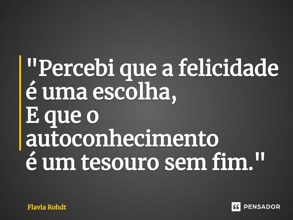 "⁠Percebi que a felicidade é uma escolha, E que o autoconhecimento é um tesouro sem fim."... Frase de Flavia Rohdt.