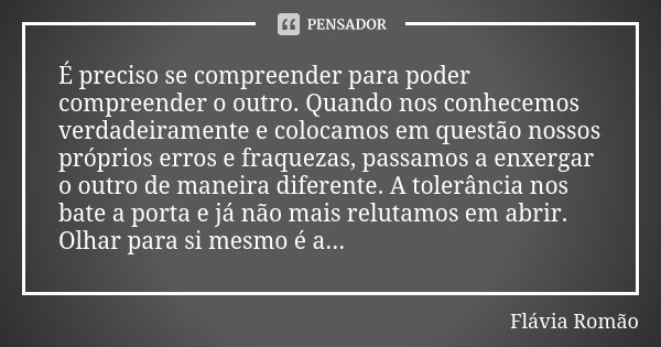 É preciso se compreender para poder compreender o outro. Quando nos conhecemos verdadeiramente e colocamos em questão nossos próprios erros e fraquezas, passamo... Frase de Flávia Romão.