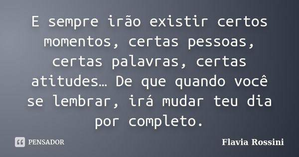 E sempre irão existir certos momentos, certas pessoas, certas palavras, certas atitudes… De que quando você se lembrar, irá mudar teu dia por completo.... Frase de Flavia Rossini.