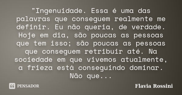 "Ingenuidade. Essa é uma das palavras que conseguem realmente me definir. Eu não queria, de verdade. Hoje em dia, são poucas as pessoas que tem isso; são p... Frase de Flavia Rossini.