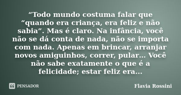 “Todo mundo costuma falar que “quando era criança, era feliz e não sabia”. Mas é claro. Na infância, você não se dá conta de nada, não se importa com nada. Apen... Frase de Flavia Rossini.