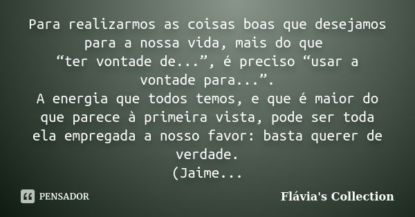 Para realizarmos as coisas boas que desejamos para a nossa vida, mais do que “ter vontade de...”, é preciso “usar a vontade para...”. A energia que todos temos,... Frase de Flávia's Collection.