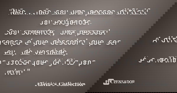 "Não...não sou uma pessoa difícil ou exigente. Sou somente, uma pessoa! A diferença é que descobri que ser eu, de verdade, é a melhor coisa que já fiz por ... Frase de Flávia's Collection.