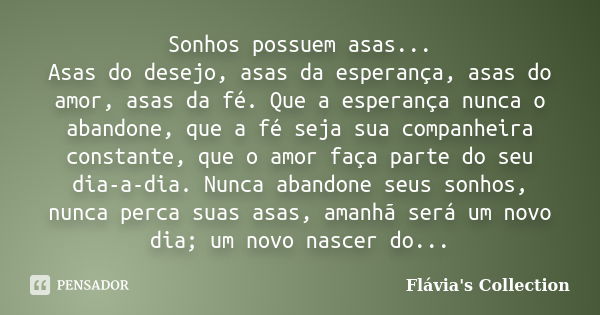 Sonhos possuem asas... Asas do desejo, asas da esperança, asas do amor, asas da fé. Que a esperança nunca o abandone, que a fé seja sua companheira constante, q... Frase de Flávia's Collection.