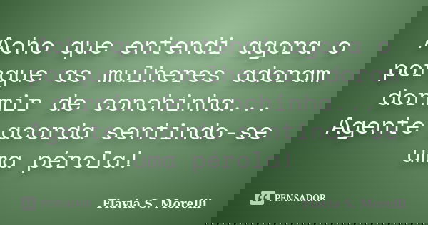 Acho que entendi agora o porque as mulheres adoram dormir de conchinha... Agente acorda sentindo-se uma pérola!... Frase de Flavia S. Morelli.