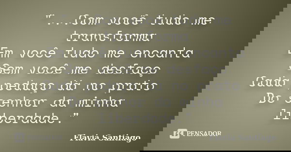"...Com você tudo me transforma Em você tudo me encanta Sem você me desfaço Cada pedaço dá no prato Do senhor da minha liberdade."... Frase de Flavia Santiago.