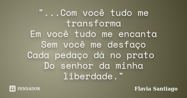 "...Com você tudo me transforma Em você tudo me encanta Sem você me desfaço Cada pedaço dá no prato Do senhor da minha liberdade."... Frase de Flavia Santiago.