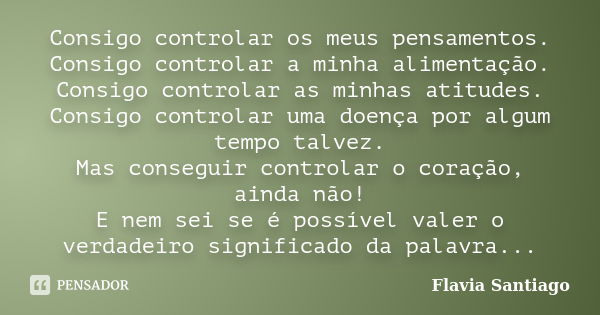 Consigo controlar os meus pensamentos. Consigo controlar a minha alimentação. Consigo controlar as minhas atitudes. Consigo controlar uma doença por algum tempo... Frase de Flavia Santiago.