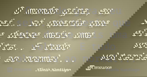 O mundo gira, eu sei.. só queria que ele desse mais uma volta.. E tudo voltaria ao normal...... Frase de Flavia Santiago.