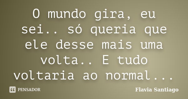 O mundo gira, eu sei.. só queria que ele desse mais uma volta.. E tudo voltaria ao normal...... Frase de Flavia Santiago.