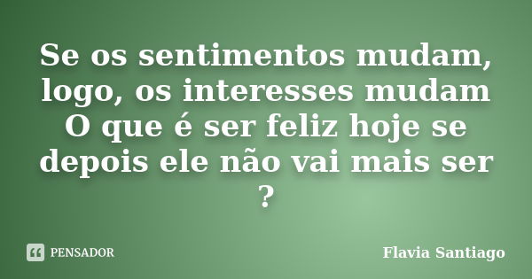 Se os sentimentos mudam, logo, os interesses mudam O que é ser feliz hoje se depois ele não vai mais ser ?... Frase de Flavia Santiago.