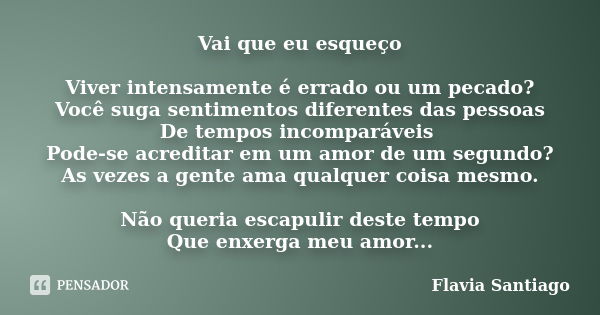 Vai que eu esqueço Viver intensamente é errado ou um pecado? Você suga sentimentos diferentes das pessoas De tempos incomparáveis Pode-se acreditar em um amor d... Frase de Flavia Santiago.