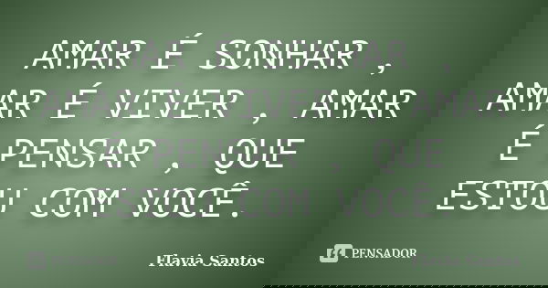 AMAR É SONHAR , AMAR É VIVER , AMAR É PENSAR , QUE ESTOU COM VOCÊ.... Frase de Flavia Santos.