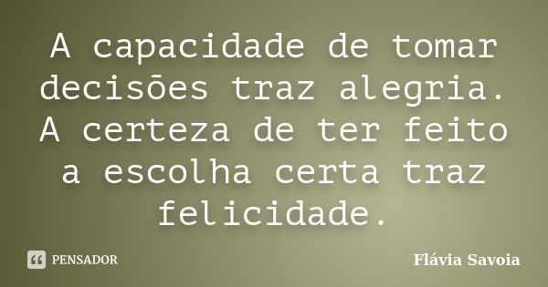 A capacidade de tomar decisões traz alegria. A certeza de ter feito a escolha certa traz felicidade.... Frase de Flávia Savoia.