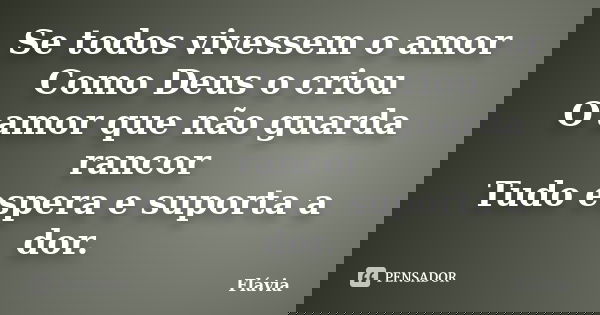 Se todos vivessem o amor Como Deus o criou O amor que não guarda rancor Tudo espera e suporta a dor.... Frase de Flávia.