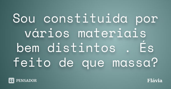 Sou constituida por vários materiais bem distintos . És feito de que massa?... Frase de Flávia.