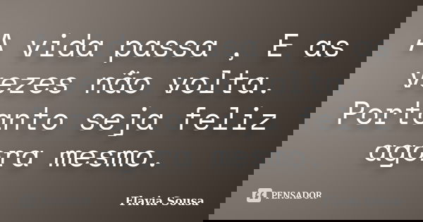 A vida passa , E as vezes não volta. Portanto seja feliz agora mesmo.... Frase de Flávia Sousa.