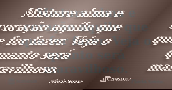 Misture alma e coração aquilo que que for fazer. Veja o quanto será maravilhoso.... Frase de Flavia Sousa.