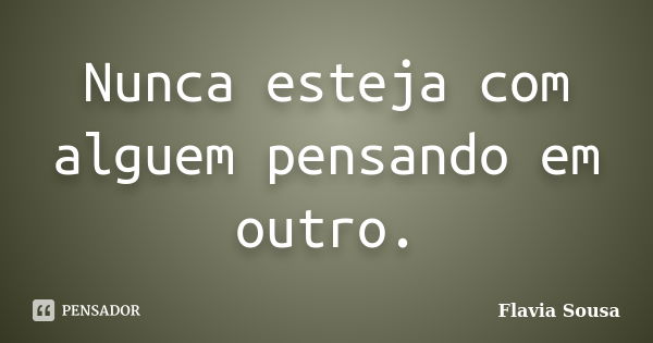 Nunca esteja com alguem pensando em outro.... Frase de Flavia Sousa.