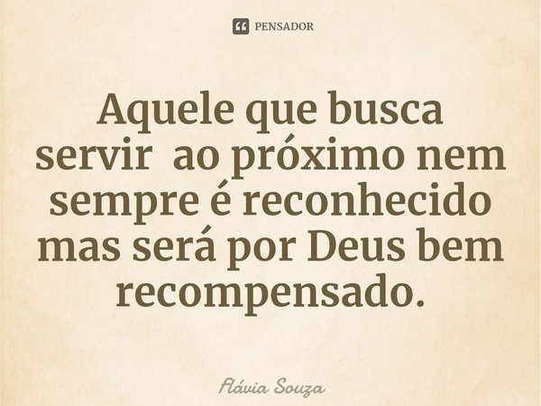 ⁠Aquele que busca servir ao próximo nem sempre é reconhecido mas será por Deus bem recompensado.... Frase de Flávia Souza.