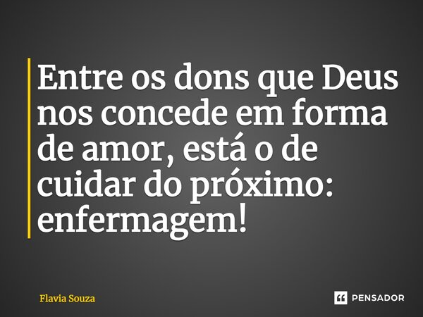 Entre os dons que Deus nos concede em forma de amor, está o de cuidar do próximo: enfermagem!... Frase de Flavia Souza.