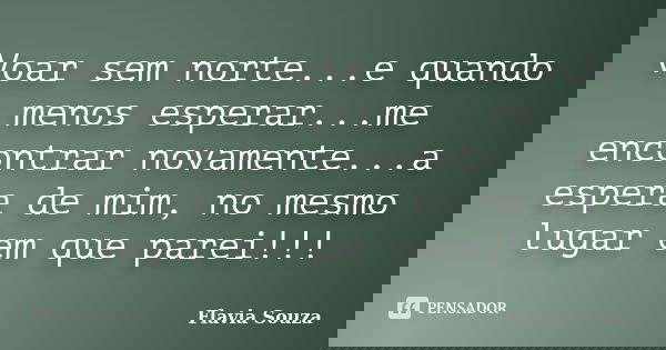 Voar sem norte...e quando menos esperar...me encontrar novamente...a espera de mim, no mesmo lugar em que parei!!!... Frase de Flavia Souza.