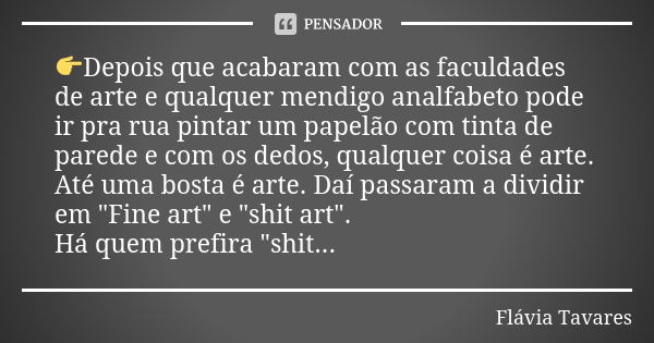 👉Depois que acabaram com as faculdades de arte e qualquer mendigo analfabeto pode ir pra rua pintar um papelão com tinta de parede e com os dedos, qualquer cois... Frase de Flavia Tavares.