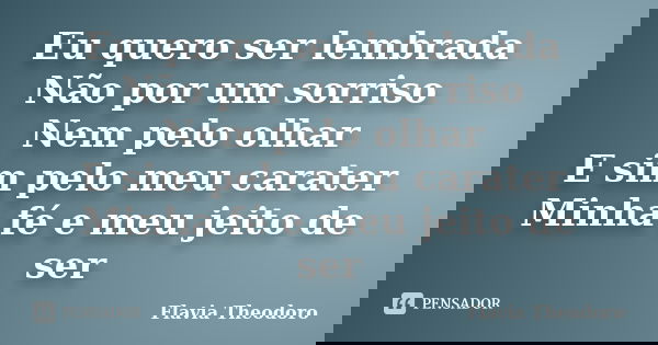 Eu quero ser lembrada Não por um sorriso Nem pelo olhar E sim pelo meu carater Minha fé e meu jeito de ser... Frase de Flavia Theodoro.