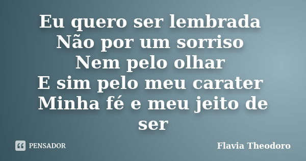 Eu quero ser lembrada Não por um sorriso Nem pelo olhar E sim pelo meu carater Minha fé e meu jeito de ser... Frase de Flavia Theodoro.