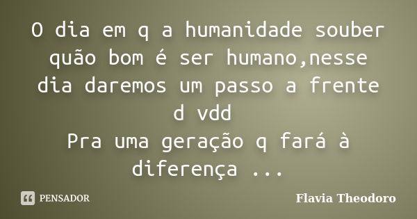 O dia em q a humanidade souber quão bom é ser humano,nesse dia daremos um passo a frente d vdd Pra uma geração q fará à diferença ...... Frase de Flavia Theodoro.