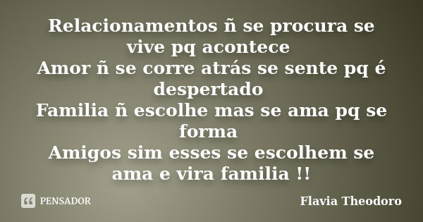 Relacionamentos ñ se procura se vive pq acontece Amor ñ se corre atrás se sente pq é despertado Familia ñ escolhe mas se ama pq se forma Amigos sim esses se esc... Frase de Flavia Theodoro.